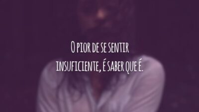 O pior de se sentir insuficiente, é saber que é.