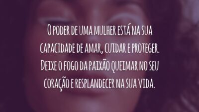 O poder de uma mulher está na sua capacidade de amar, cuidar e proteger. Deixe o fogo da paixão queimar no seu coração e resplandecer na sua vida.