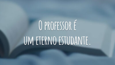 O professor é um eterno estudante.