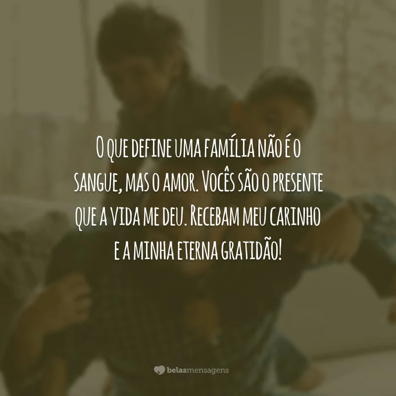 O que define uma família não é o sangue, mas o amor. Vocês são o presente que a vida me deu. Recebam meu carinho e a minha eterna gratidão!