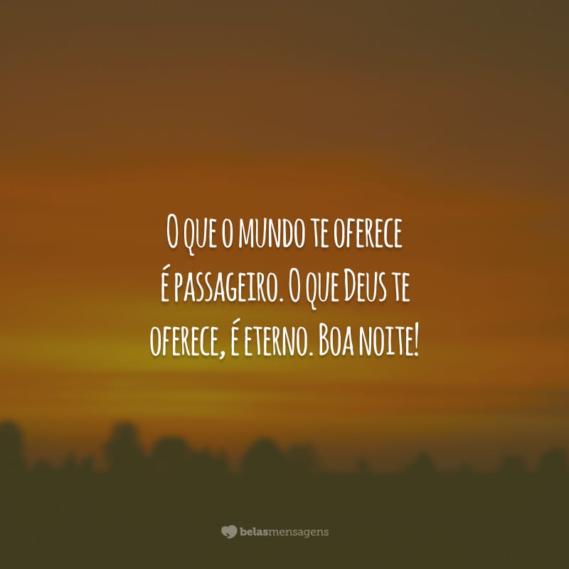 O que o mundo te oferece é passageiro. O que Deus te oferece, é eterno. Boa noite!