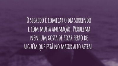 O segredo é começar o dia sorrindo e com muita animação. Problema nenhum gosta de ficar perto de alguém que está no maior alto astral.