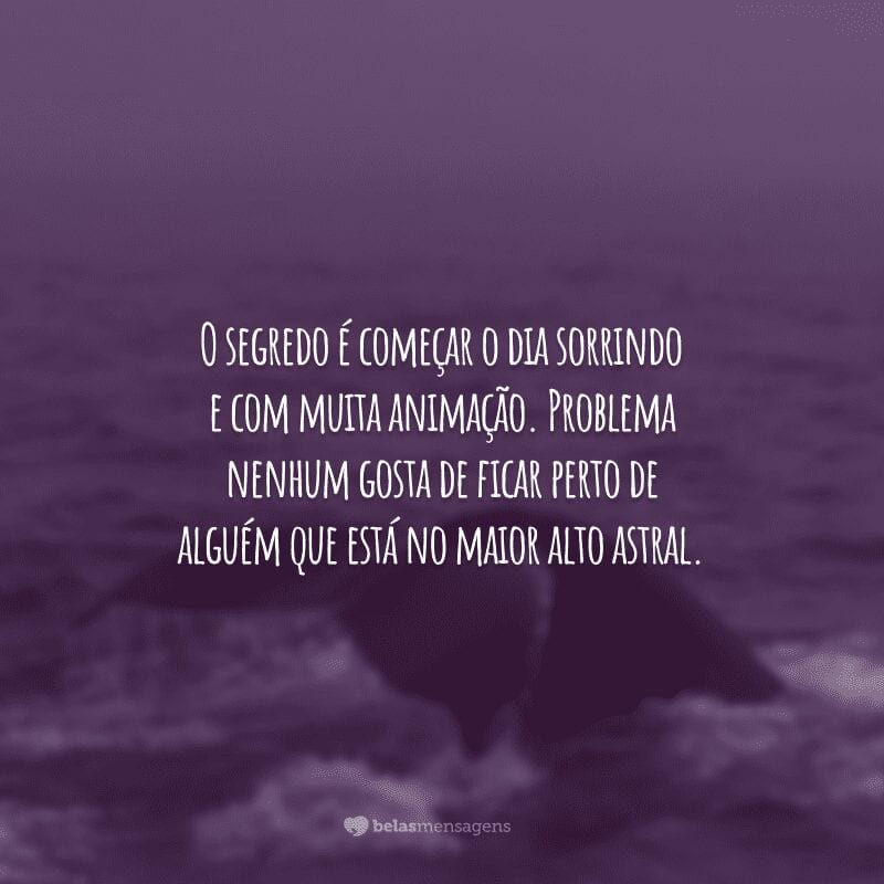 O segredo é começar o dia sorrindo e com muita animação. Problema nenhum gosta de ficar perto de alguém que está no maior alto astral.