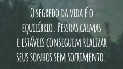 O segredo da vida é o equilíbrio. Pessoas calmas e estáveis conseguem realizar seus sonhos sem sofrimento.