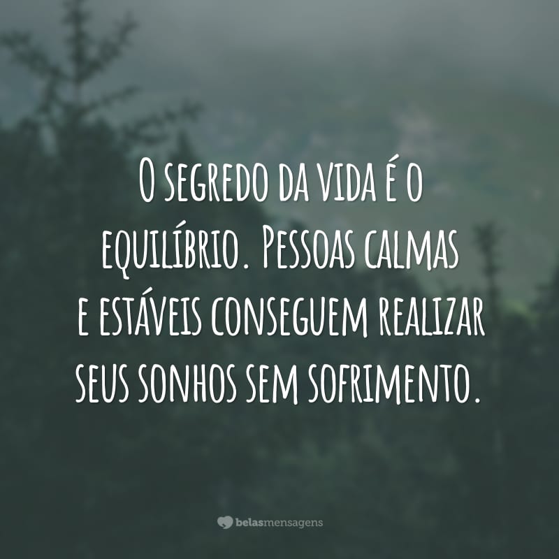 O segredo da vida é o equilíbrio. Pessoas calmas e estáveis conseguem realizar seus sonhos sem sofrimento.