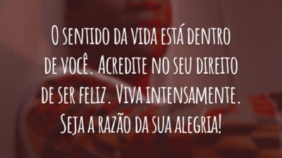 O sentido da vida está dentro de você. Acredite no seu direito de ser feliz. Viva intensamente. Seja a razão da sua alegria!