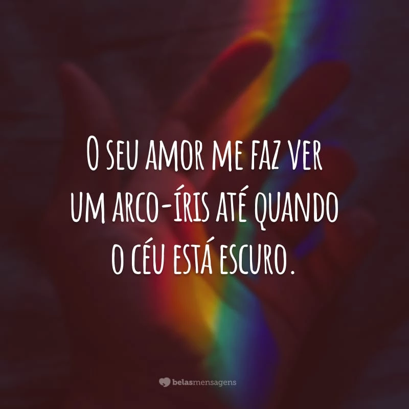 O seu amor me faz ver um arco-íris até quando o céu está escuro.