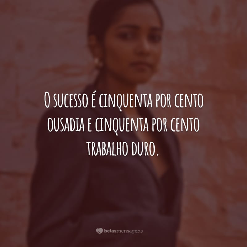 O sucesso é cinquenta por cento ousadia e cinquenta por cento trabalho duro. Não tenha medo de se arriscar e muito menos preguiça!