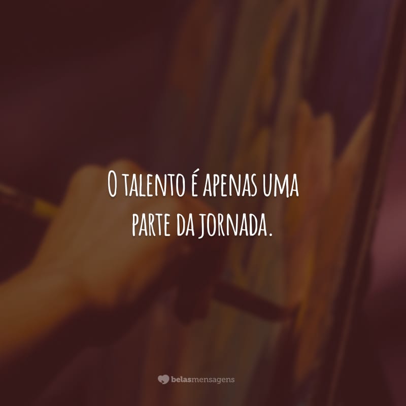 O talento é apenas uma parte da jornada. Sem trabalho duro, você jamais conseguirá cruzar a linha de chegada.