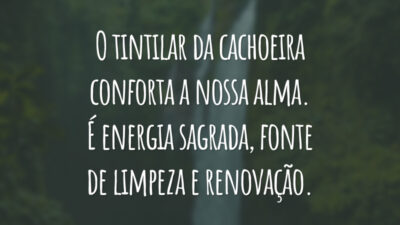 O tintilar da cachoeira conforta a nossa alma. É energia sagrada, fonte de limpeza e renovação.