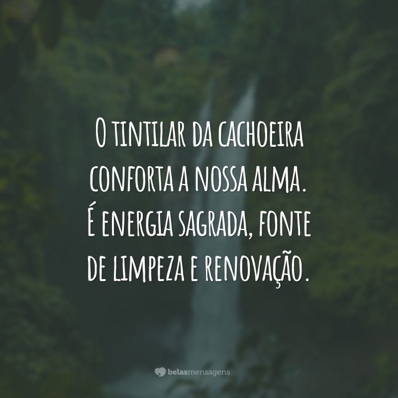 O tintilar da cachoeira conforta a nossa alma. É energia sagrada, fonte de limpeza e renovação.