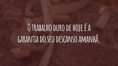 O trabalho duro de hoje é a garantia do seu descanso amanhã.