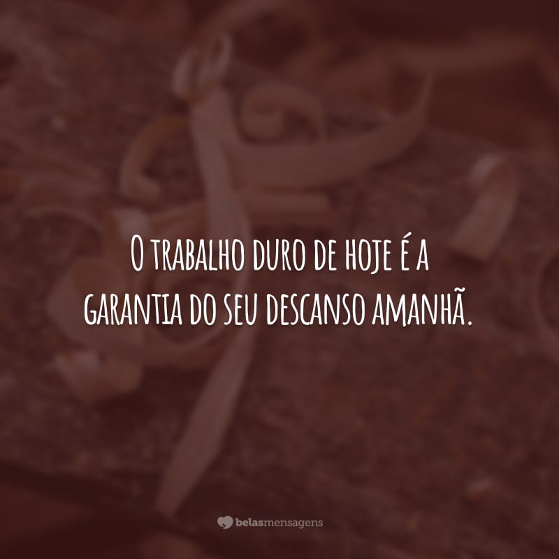 O trabalho duro de hoje é a garantia do seu descanso amanhã.