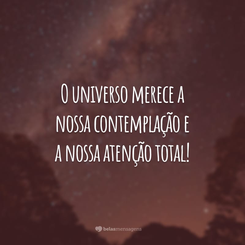 O universo merece a nossa contemplação e a nossa atenção total!