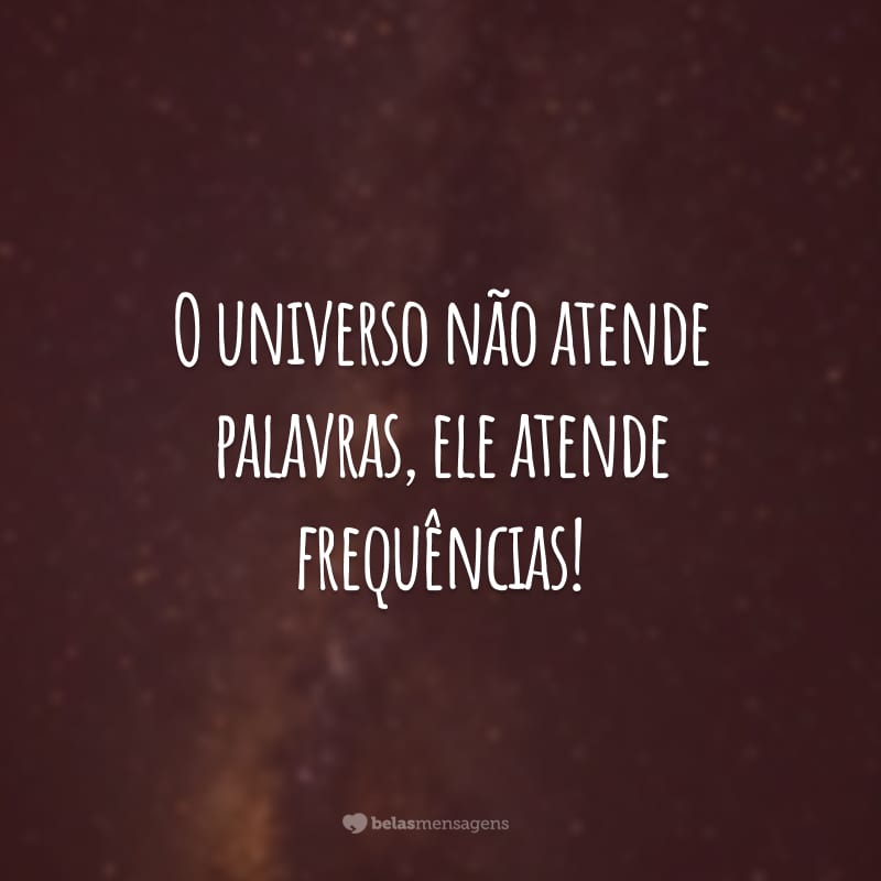 O universo não atende palavras, ele atende frequências!