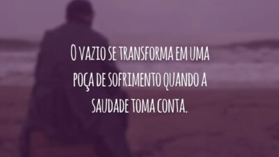 O vazio se transforma em uma poça de sofrimento quando a saudade toma conta.
