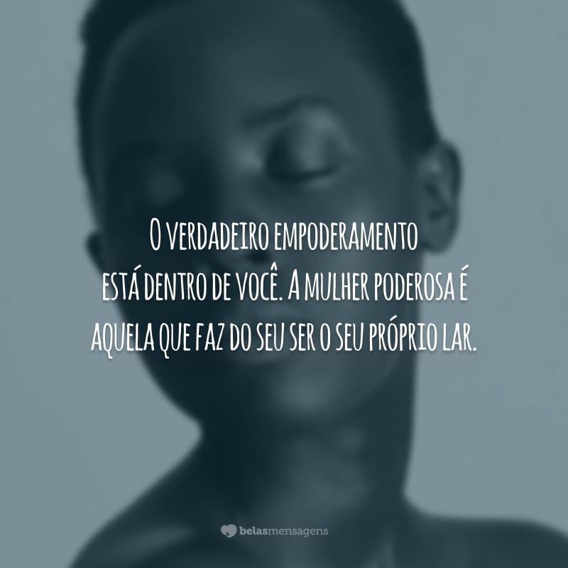 O verdadeiro empoderamento está dentro de você. A mulher poderosa é aquela que faz do seu ser o seu próprio lar.