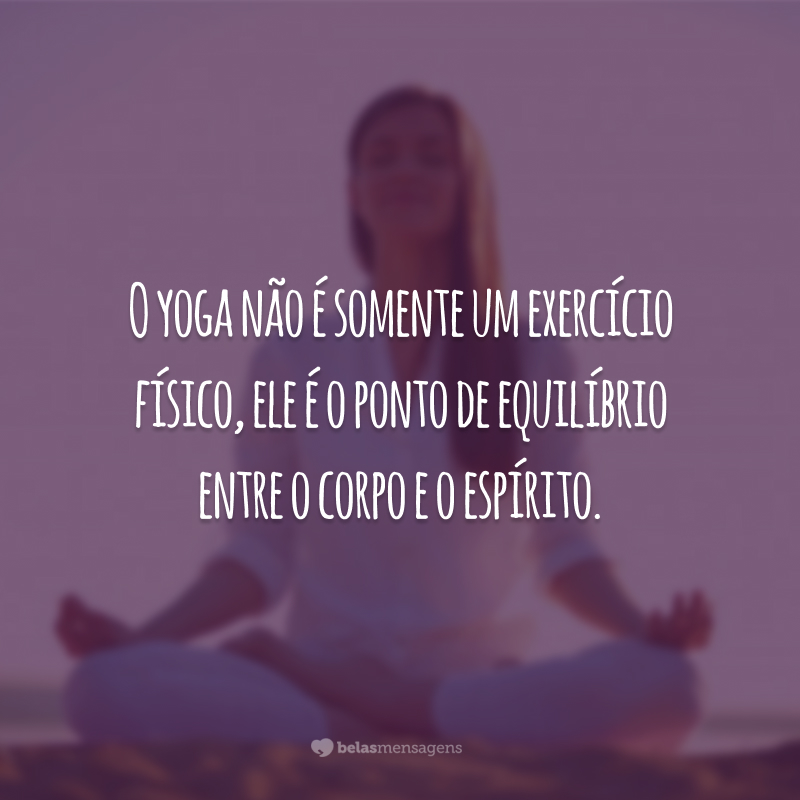 O yoga não é somente um exercício físico, ele é o ponto de equilíbrio entre o corpo e o espírito.