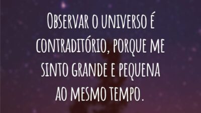 Observar o universo é contraditório, porque me sinto grande e pequena ao mesmo tempo.