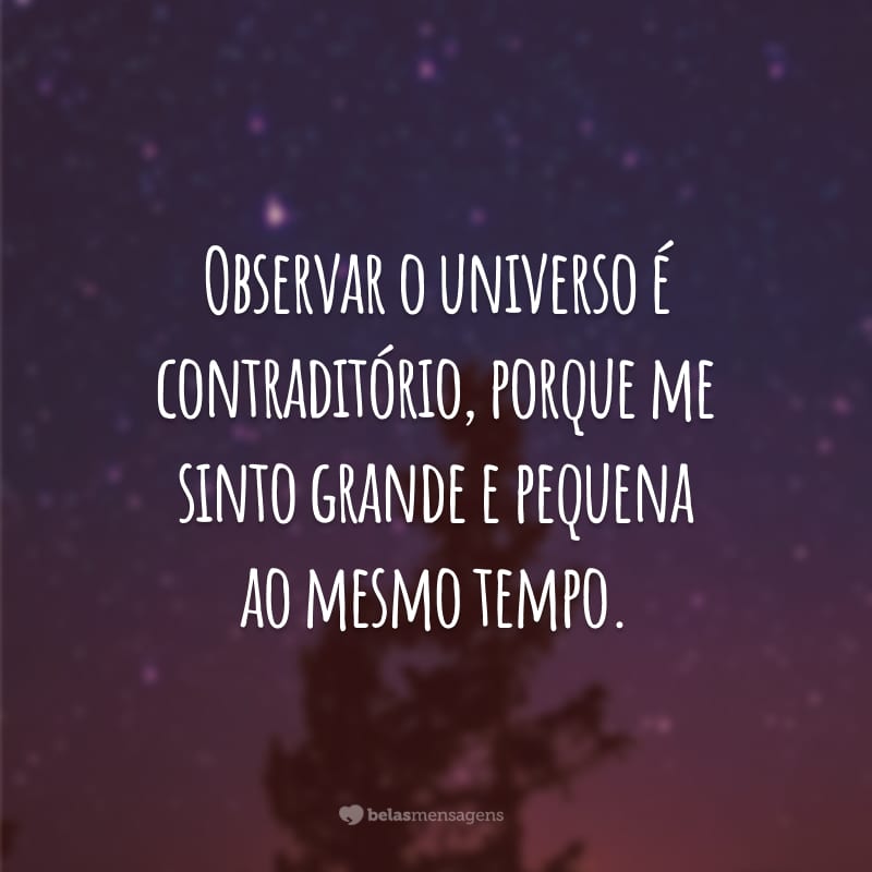 Observar o universo é contraditório, porque me sinto grande e pequena ao mesmo tempo.