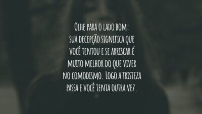 Olhe para o lado bom: sua decepção significa que você tentou e se arriscar é muito melhor do que viver no comodismo. Logo a tristeza passa e você tenta outra vez.