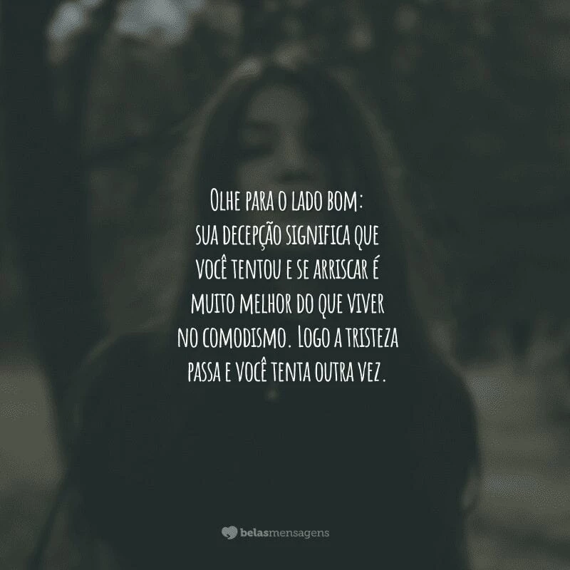 Olhe para o lado bom: sua decepção significa que você tentou e se arriscar é muito melhor do que viver no comodismo. Logo a tristeza passa e você tenta outra vez.