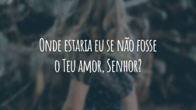 Onde estaria eu se não fosse o Teu amor, Senhor?