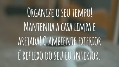 Organize o seu tempo! Mantenha a casa limpa e arejada! O ambiente exterior é reflexo do seu eu interior.