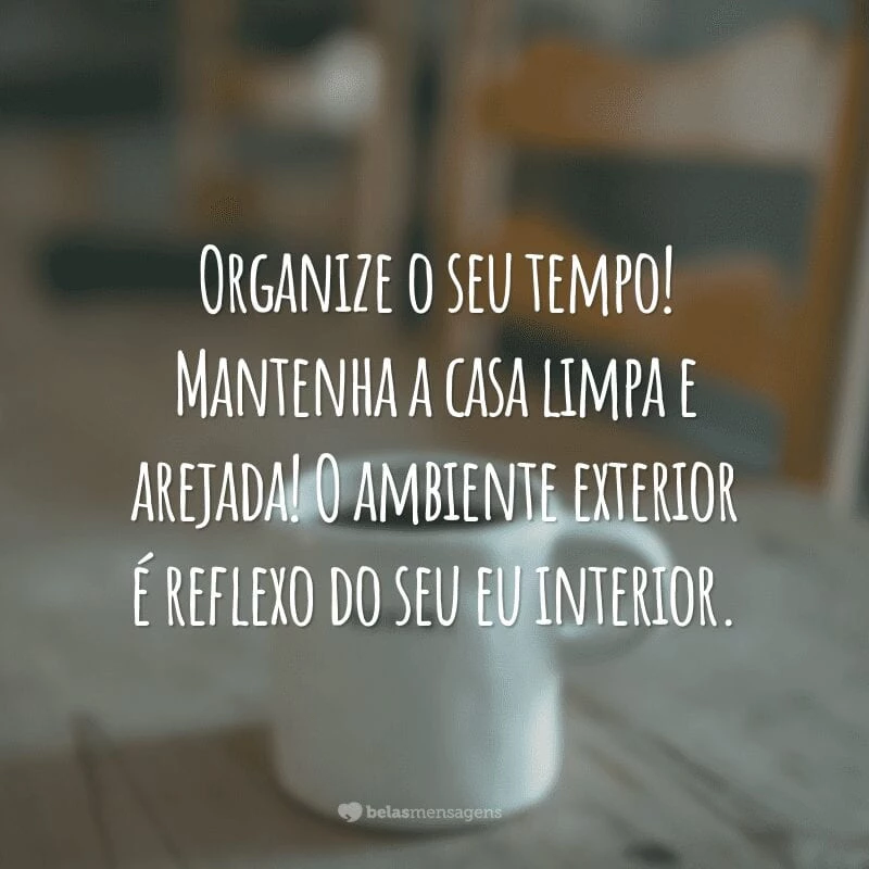 Organize o seu tempo! Mantenha a casa limpa e arejada! O ambiente exterior é reflexo do seu eu interior.