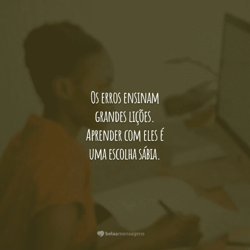 Os erros ensinam grandes lições. Aprender com eles é uma escolha sábia.