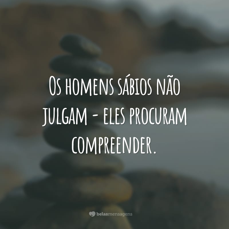 Os homens sábios não julgam - eles procuram compreender.