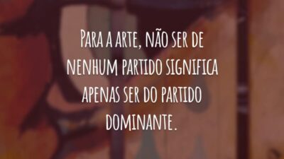 Para a arte, não ser de nenhum partido significa apenas ser do partido dominante.