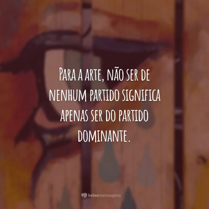 Para a arte, não ser de nenhum partido significa apenas ser do partido dominante.