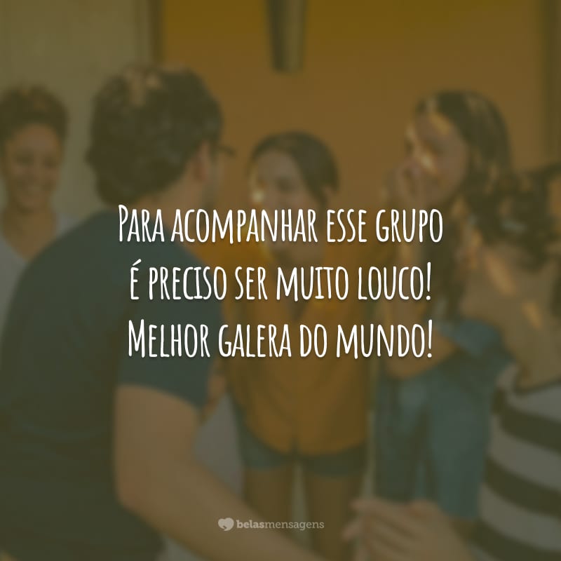 Para acompanhar esse grupo é preciso ser muito louco! Melhor galera do mundo!