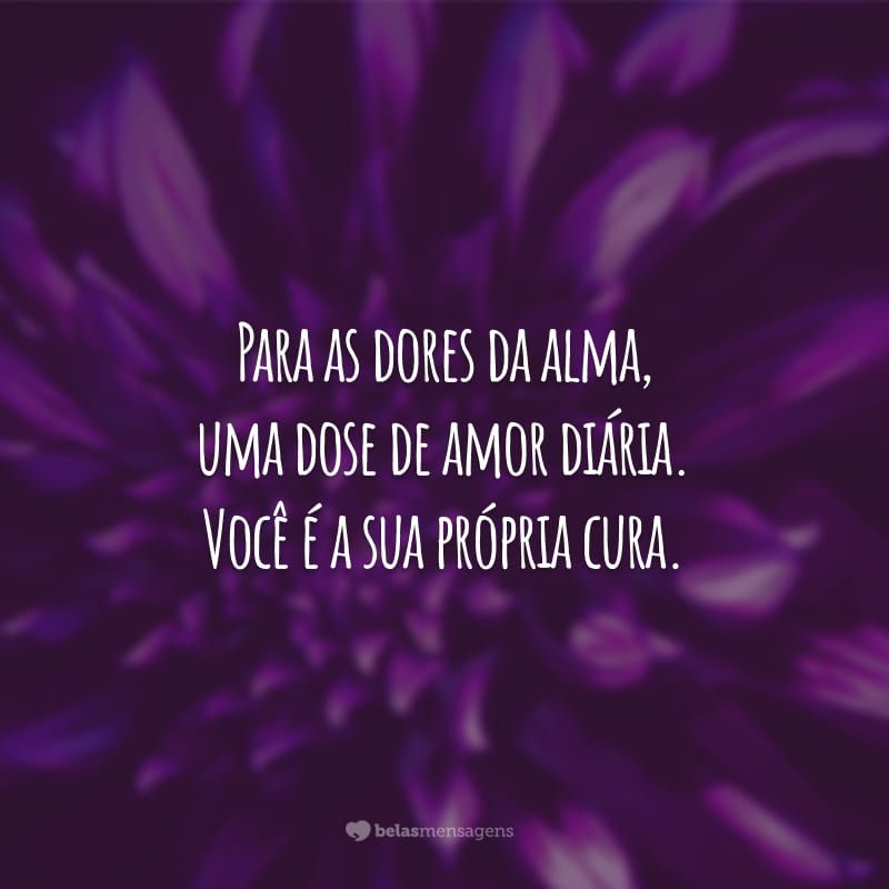 Para as dores da alma, uma dose de amor diária. Você é a sua própria cura.