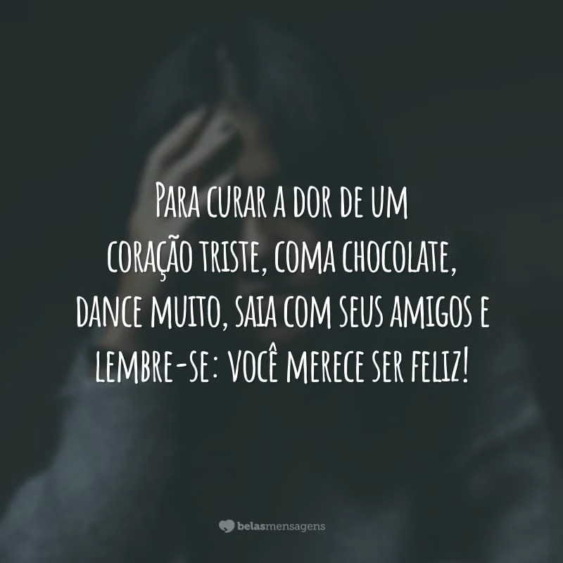 Para curar a dor de um coração triste, coma chocolate, dance muito, saia com seus amigos e lembre-se: você merece ser feliz!