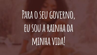 Para o seu governo, eu sou a rainha da minha vida!