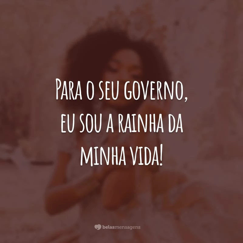 Para o seu governo, eu sou a rainha da minha vida!