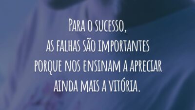 Para o sucesso, as falhas são importantes porque nos ensinam a apreciar ainda mais a vitória.