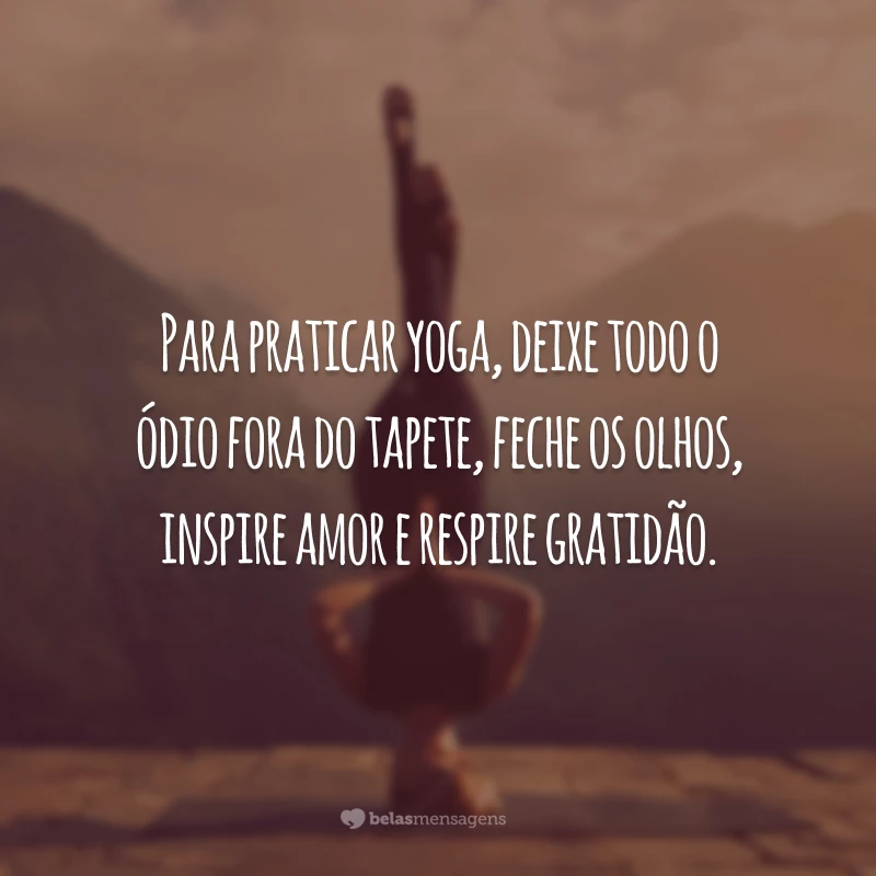 Para praticar yoga, deixe todo o ódio fora do tapete, feche os olhos, inspire amor e respire gratidão.