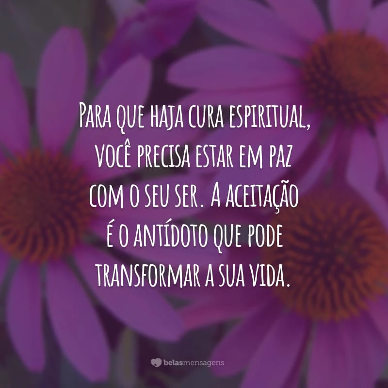 Para que haja cura espiritual, você precisa estar em paz com o seu ser. A aceitação é o antídoto que pode transformar a sua vida.