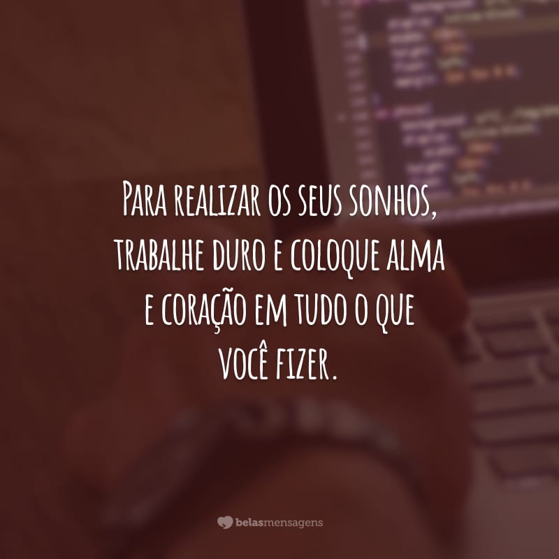 Para realizar os seus sonhos, trabalhe duro e coloque alma e coração em tudo o que você fizer.