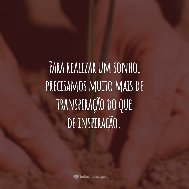 Para realizar um sonho, precisamos muito mais de transpiração do que de inspiração. O trabalho duro transforma qualquer propósito em realidade.