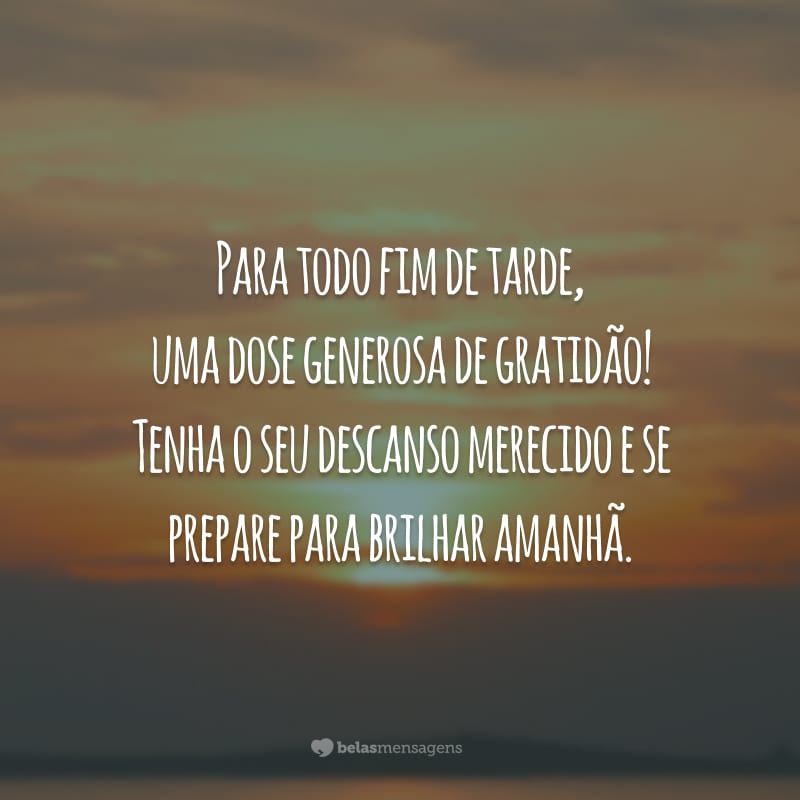 Para todo fim de tarde, uma dose generosa de gratidão! Tenha o seu descanso merecido e se prepare para brilhar amanhã.