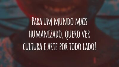 Para um mundo mais humanizado, quero ver cultura e arte por todo lado!