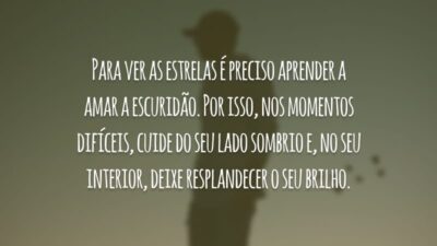 Para ver as estrelas é preciso aprender a amar a escuridão. Por isso, nos momentos difíceis, cuide do seu lado sombrio e, no seu interior, deixe resplandecer o seu brilho.