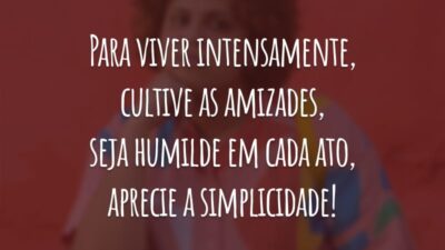 Para viver intensamente, cultive as amizades, seja humilde em cada ato, aprecie a simplicidade!