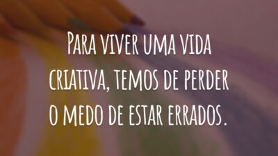 Para viver uma vida criativa, temos de perder o medo de estar errados.