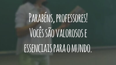 Parabéns, professores! Vocês são valorosos e essenciais para o mundo.