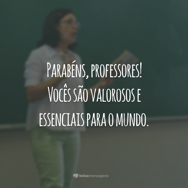 Parabéns, professores! Vocês são valorosos e essenciais para o mundo.